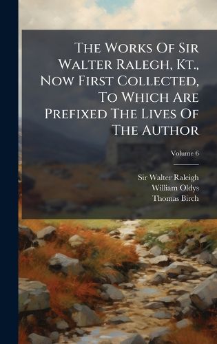Cover image for The Works Of Sir Walter Ralegh, Kt., Now First Collected, To Which Are Prefixed The Lives Of The Author