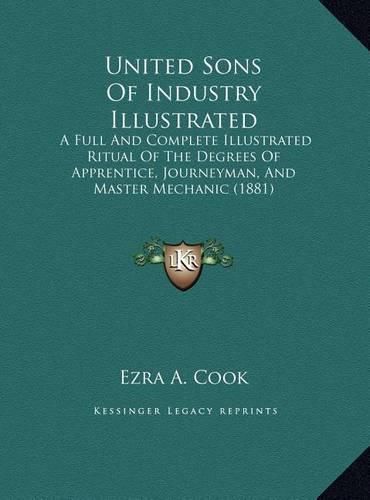 Cover image for United Sons of Industry Illustrated: A Full and Complete Illustrated Ritual of the Degrees of Apprentice, Journeyman, and Master Mechanic (1881)