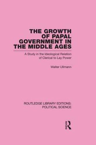 Cover image for The Growth of Papal Government in the Middle Ages: A Study in the Ideological Relation of Clerical to Lay Power