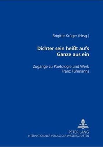 Cover image for Dichter Sein Heisst Aufs Ganze Aus Sein: Zugaenge Zu Poetologie Und Werk Franz Fuehmanns