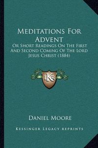 Cover image for Meditations for Advent: Or Short Readings on the First and Second Coming of the Lord Jesus Christ (1884)