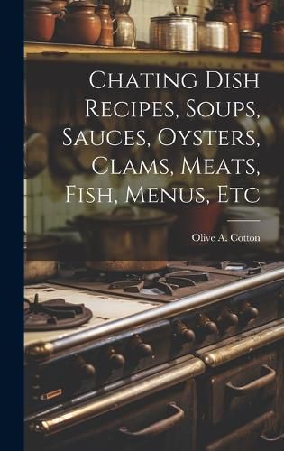 Cover image for Chating Dish Recipes, Soups, Sauces, Oysters, Clams, Meats, Fish, Menus, Etc