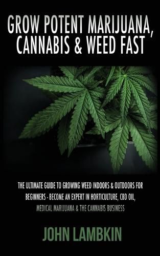 Cover image for Grow Potent Marijuana, Cannabis & Weed Fast: The Ultimate Guide To Growing Weed Indoors & Outdoors For Beginners - Become An Expert In Horticulture, CBD Oil, Medical Marijuana & The Cannabis Business