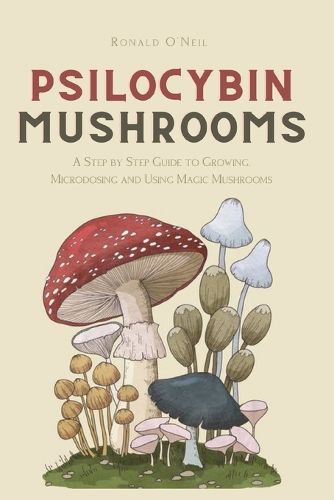 Cover image for Psilocybin Mushrooms: A Step by Step Guide to Growing, Microdosing and Using Magic Mushrooms