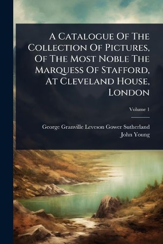 Cover image for A Catalogue Of The Collection Of Pictures, Of The Most Noble The Marquess Of Stafford, At Cleveland House, London