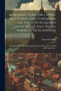 Cover image for A General Plan for Laying out Towns and Townships, on the New-acquired Lands in the East Indies, America, or Elsewhere; in Order to Promote Cultivation, and Raise the Value of all the Adjoining Land ..