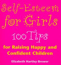 Cover image for Self-esteem for Girls: 100 Tips for Raising Happy and Confident Children
