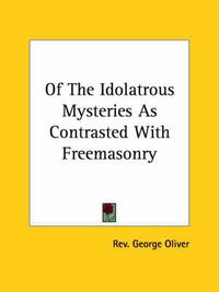 Cover image for Of the Idolatrous Mysteries as Contrasted with Freemasonry