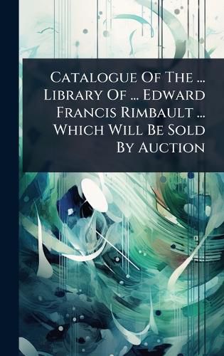 Cover image for Catalogue Of The ... Library Of ... Edward Francis Rimbault ... Which Will Be Sold By Auction