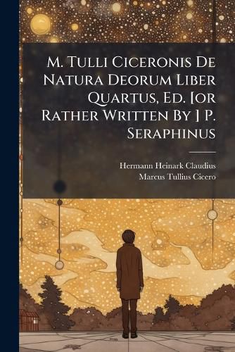 Cover image for M. Tulli Ciceronis De Natura Deorum Liber Quartus, Ed. [or Rather Written By ] P. Seraphinus