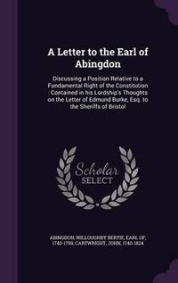 Cover image for A Letter to the Earl of Abingdon: Discussing a Position Relative to a Fundamental Right of the Constitution: Contained in His Lordship's Thoughts on the Letter of Edmund Burke, Esq. to the Sheriffs of Bristol