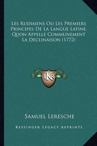 Cover image for Les Rudimens Ou Les Premiers Principes de La Langue Latine, Quon Appelle Communement La Declinaison (1772)