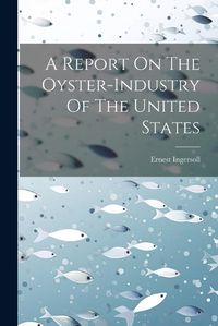 Cover image for A Report On The Oyster-industry Of The United States