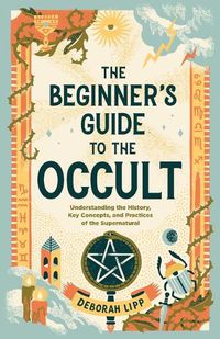 Cover image for The Beginner's Guide to the Occult: Understanding the History, Key Concepts, and Practices of the Supernatural