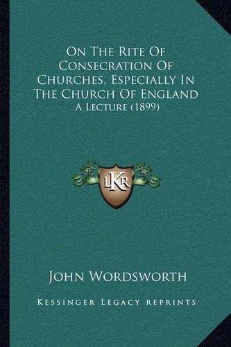 Cover image for On the Rite of Consecration of Churches, Especially in the Church of England: A Lecture (1899)