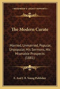 Cover image for The Modern Curate: Married, Unmarried, Popular, Unpopular, His Sermons, His Miserable Prospects (1881)