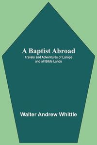 Cover image for A Baptist Abroad: Travels And Adventures Of Europe And All Bible Lands