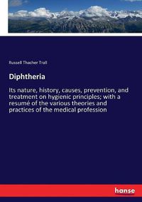 Cover image for Diphtheria: Its nature, history, causes, prevention, and treatment on hygienic principles; with a resume of the various theories and practices of the medical profession