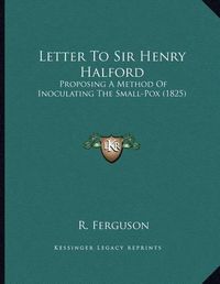 Cover image for Letter to Sir Henry Halford: Proposing a Method of Inoculating the Small-Pox (1825)