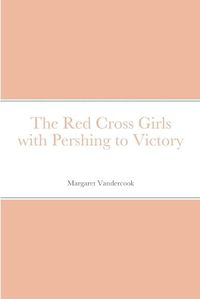 Cover image for The Red Cross Girls with Pershing to Victory