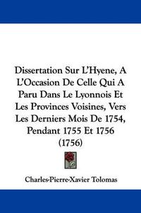 Cover image for Dissertation Sur L'Hyene, A L'Occasion De Celle Qui A Paru Dans Le Lyonnois Et Les Provinces Voisines, Vers Les Derniers Mois De 1754, Pendant 1755 Et 1756 (1756)