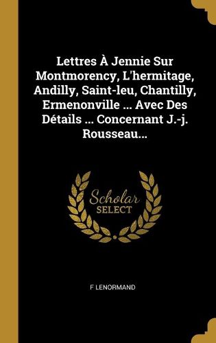 Lettres A Jennie Sur Montmorency, L'hermitage, Andilly, Saint-leu, Chantilly, Ermenonville ... Avec Des Details ... Concernant J.-j. Rousseau...