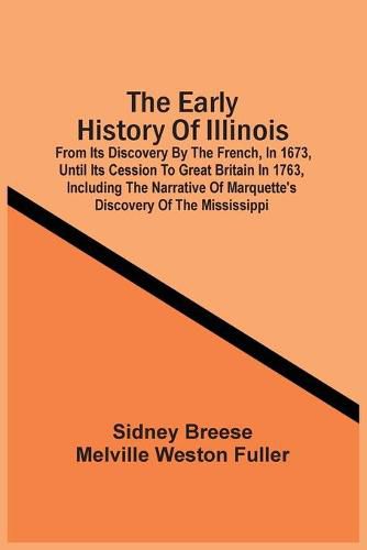 The Early History Of Illinois: From Its Discovery By The French, In 1673, Until Its Cession To Great Britain In 1763, Including The Narrative Of Marquette'S Discovery Of The Mississippi