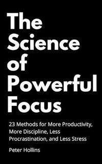 Cover image for The Science of Powerful Focus: 23 Methods for More Productivity, More Discipline, Less Procrastination, and Less Stress