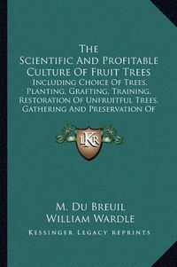 Cover image for The Scientific and Profitable Culture of Fruit Trees: Including Choice of Trees, Planting, Grafting, Training, Restoration of Unfruitful Trees, Gathering and Preservation of Fruit, Etc.