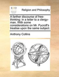 Cover image for A Farther Discourse of Free-Thinking: In a Letter to a Clergy-Man. with Some Considerations on Mr. Pycroft's Treatise Upon the Same Subject.