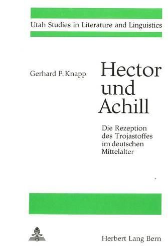 Hector Und Achill. Die Rezeption Des Trojastoffes Im Deutschen Mittelalter: Personenbild Und Struktureller Wandel