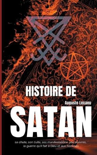 Histoire de Satan: sa chute, son culte, ses manifestations, ses oeuvres, la guerre qu'il fait a Dieu et aux hommes