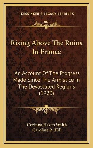 Cover image for Rising Above the Ruins in France: An Account of the Progress Made Since the Armistice in the Devastated Regions (1920)