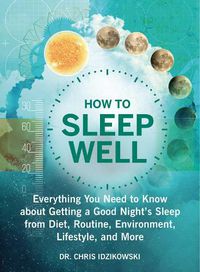 Cover image for How to Sleep Well: Everything You Need to Know about Getting a Good Night's Sleep from Diet, Routine, Environment, Lifestyle, and More