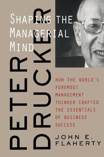 Peter Drucker: Shaping the Managerial Mind - How the World's Foremost Management Thinker Crafted the Essentials of Business Success