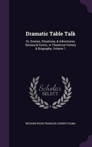 Dramatic Table Talk: Or, Scenes, Situations, & Adventures, Serious & Comic, in Theatrical History & Biography, Volume 1