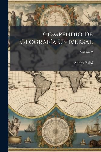 Cover image for Compendio de Geograf a Universal: Redactado Bajo Un Nuevo Plan Con Presencia de Los Ultimos Tratados de Paz y Los Descubrimientos Mas Recientes, Volume 2