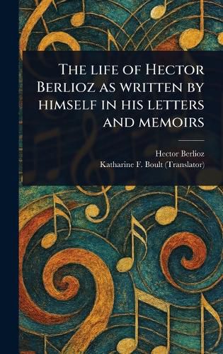 Cover image for The Life of Hector Berlioz as Written by Himself in His Letters and Memoirs