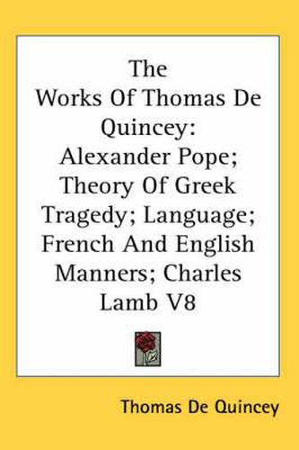 Cover image for The Works Of Thomas De Quincey: Alexander Pope; Theory Of Greek Tragedy; Language; French And English Manners; Charles Lamb V8