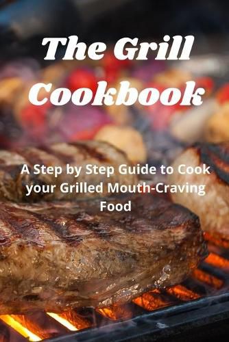 Cover image for The Grill Cookbook: A Step by Step Guide to Cook your Grilled Mouth-Craving Food