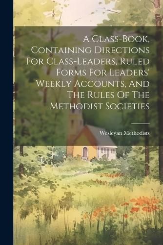 Cover image for A Class-book, Containing Directions For Class-leaders, Ruled Forms For Leaders' Weekly Accounts, And The Rules Of The Methodist Societies