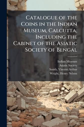 Cover image for Catalogue of the Coins in the Indian Museum, Calcutta, Including the Cabinet of the Asiatic Society of Bengal