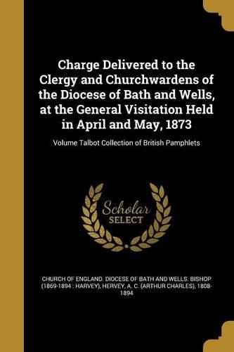 Cover image for Charge Delivered to the Clergy and Churchwardens of the Diocese of Bath and Wells, at the General Visitation Held in April and May, 1873; Volume Talbot Collection of British Pamphlets