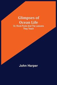 Cover image for Glimpses of Ocean Life; Or, Rock-Pools and the Lessons they Teach