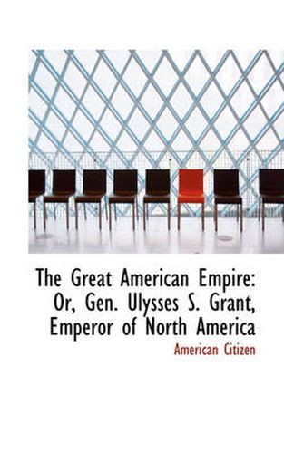 Cover image for The Great American Empire: Or, Gen. Ulysses S. Grant, Emperor of North America