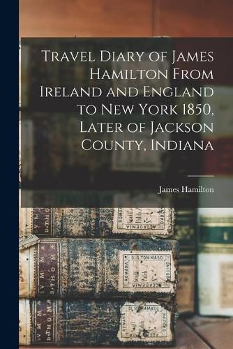 Cover image for Travel Diary of James Hamilton From Ireland and England to New York 1850, Later of Jackson County, Indiana