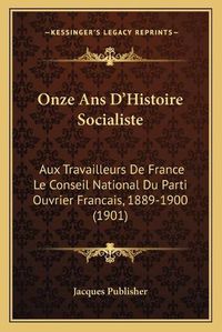 Cover image for Onze ANS D'Histoire Socialiste: Aux Travailleurs de France Le Conseil National Du Parti Ouvrier Francais, 1889-1900 (1901)