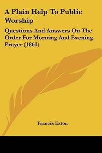 Cover image for A Plain Help To Public Worship: Questions And Answers On The Order For Morning And Evening Prayer (1863)