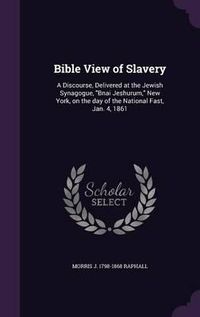 Cover image for Bible View of Slavery: A Discourse, Delivered at the Jewish Synagogue, Bnai Jeshurum, New York, on the Day of the National Fast, Jan. 4, 1861