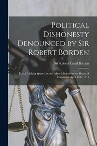 Cover image for Political Dishonesty Denounced by Sir Robert Borden [microform]: Epoch-making Speech by the Prime Minister in the House of Commons, April 15th, 1915